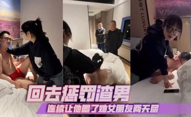 回去惩罚渣男，连续让他喝了她女朋友两天尿