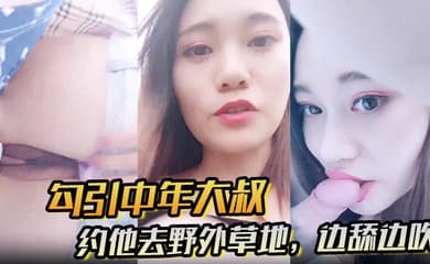 【勾引中年大叔】约他去野外草地，边舔边吹，做尽所有下流之事