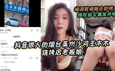【抖音很火的烟台莱州沙河王木木烧烤店老板娘】 被调教裸聊自慰喷水 接收指令爆发井喷