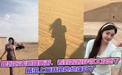 跟妈妈去新疆旅游,看到妈妈穿得太性感了,精虫上脑就把他给强奸了 生活照