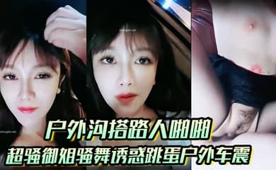 【户外沟搭路人啪啪】超骚御姐骚舞诱惑跳蛋户外车震沐浴秀很不错