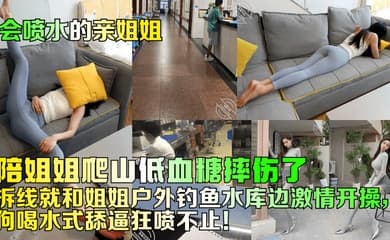 【会喷水的亲姐姐】陪姐姐爬山低血糖摔伤了!拆线就和姐姐户外钓鱼水库边激情开操,狗喝水式舔逼狂喷不止!