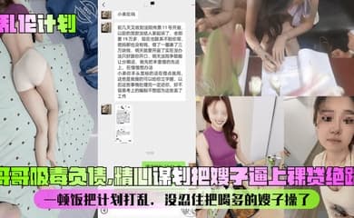 【乱伦计划】哥哥吸毒负债,精心谋划把嫂子逼上裸贷绝路!一顿饭把计划打乱,没忍住把喝多的嫂子操了!