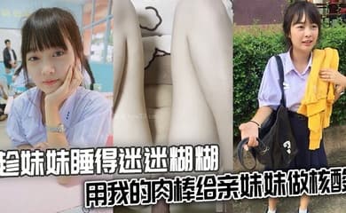 【兄妹乱伦】趁妹妹睡得迷迷糊糊,用我的肉棒给亲妹妹做核酸