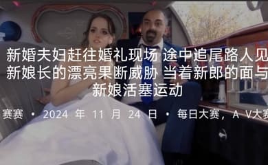 新婚夫妇赶往婚礼现场途中追尾路人见新娘长的漂亮果断威胁当着新郎的面与新娘活塞运动