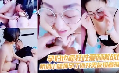 【孕妇也疯狂性爱刺激战场】黑丝孕妇娇俏小妹怀孕了还找男友接着操 反正都怀孕了直接内射骚逼