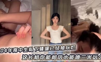 04年高中生私下骚逼已经被玩烂_这长相你能相信水能喷三米远么