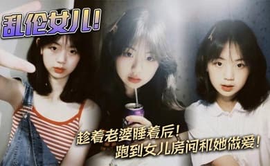 【父女乱伦】乱伦女儿!趁着老婆睡着后!跑到女儿房间和她做爱!