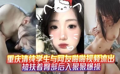 重庆清纯学生与网友啪啪视频流出，被扶着臀部后入狠狠爆操