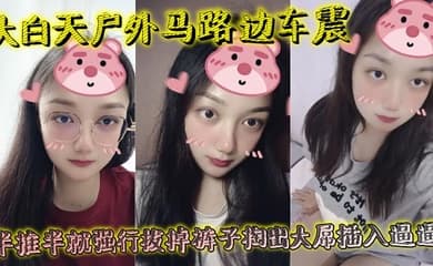 大白天户外马路边车震，半推半就强行拔掉裤子掏出大屌插入逼逼，瞬间老实挨