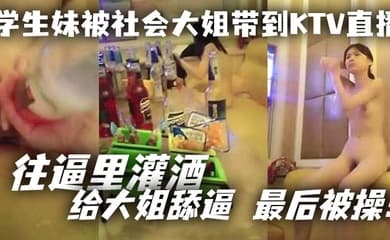 学生妹被社会大姐带到KTV直播_往逼里灌酒 给大姐舔逼 最后被操！
