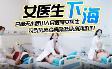【女医生下海】甘肃天水武山人民医院女医生，紧跟潮流下海直播，勾引男患者病房做爱浪叫连连！