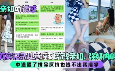 【亲姐的诱惑】真实记录从意淫到灌醉亲姐,强奸内射!中途醒了拼命反抗也逃不出我魔掌!