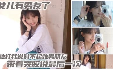 【父女乱伦】女儿有男友了 她打我说对不起她男朋友 带着哭腔说最后一次