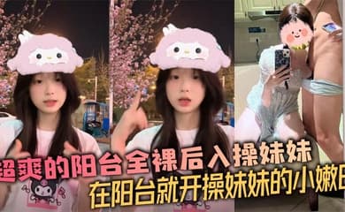 【兄妹乱伦】超爽的阳台全裸后入操妹妹 在阳台就开操妹妹的小嫩B