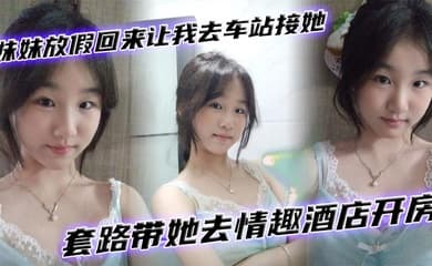 【兄妹乱伦】妹妹放假回来让我去车站接她套路带她去情趣酒店开房