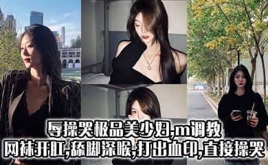 辱操哭极品美少妇,m调教,网袜开肛,舔脚深喉,打出血印,直接操哭