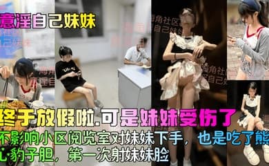 【意淫自己妹妹】终于放假啦，可是妹妹受伤了！不影响小区阅览室对妹妹下手，也是吃了熊心豹子胆，第一次射妹妹脸！
