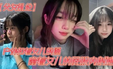 【父女乱伦】户外扣着女儿的逼，扇着女儿的屁股内射她