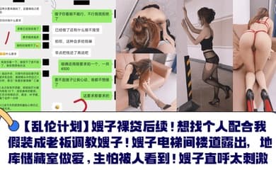 【乱伦计划】嫂子裸贷后续！想找个人配合我假装成老板调教嫂子！嫂子电梯间楼道露出，地库储藏室做爱，生怕被人看到！嫂子直呼太刺激！