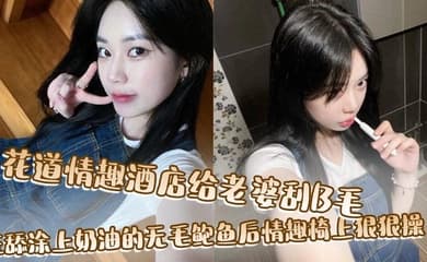 花道情趣酒店给老婆刮B毛，狂舔涂上奶油的无毛鲍鱼后情趣椅上狠狠操！