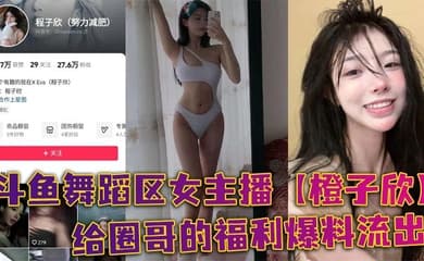 斗鱼舞蹈区女主播【橙子欣】给圈哥的福利爆料流出，超级甜的仙女颜值却为了金钱而出卖自己的肉体！