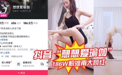 抖音“想想爱瑜伽”186W粉河南大网红被我极力线下调教,各种口交被大屌塞入嘴中硬插!