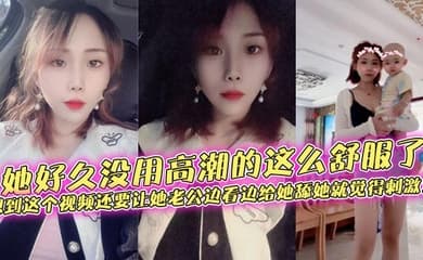 她好久没用高潮的这么舒服了，想到这个视频还要让她老公边看边给她舔她就觉得刺激！