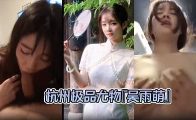 【泄密流出 】杭州极品尤物『吴雨萌』与炮友做爱视频流出 好逼被这废男糟蹋了！