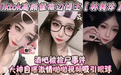 Tiktok高颜值擦边博主【林美珍】酒吧被捡尸事件 大神自曝激情啪啪视频吸引眼球!