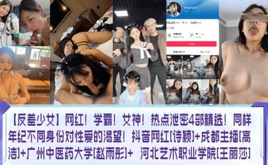 【反差少女】网红！学霸！女神！热点泄密4部精选！同样年纪不同身份对性爱的渴望！抖音网红[诗颖] 成都主播[高洁] 广州中医药大学[赵雨彤]  河北艺术职业学院[王丽莎]