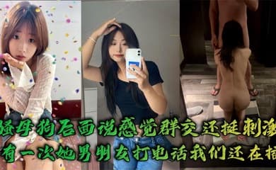 骚母狗后面说感觉群交还挺刺激,有一次她男朋友打电话我们还在插`