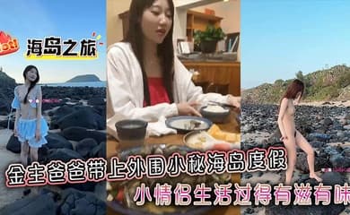 金主爸爸带上外围小秘海岛度假,小情侣生活过得有滋有味,全程拍摄记录