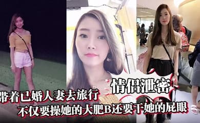 【情侣泄密】带着已婚人妻去旅行不仅要操她的大肥B还要干她的屁眼