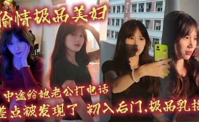 偷情极品美妇,中途给她老公打电话,差点被发现了,初入后门,极品乳摇