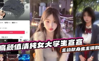 抖音反差嫩妹超高颜值清纯女大学生宣宣，主动献身金主调教，一看就是一位欲求不满的小骚货，平常在学校里肯定没少挨炮！