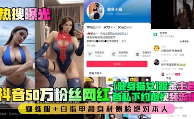 【热搜曝光】抖音50万粉丝网红[健身猫女]跟金主爸爸私下约炮视频流出！蜘蛛服 白指甲和身材侧脸绝对本人！
