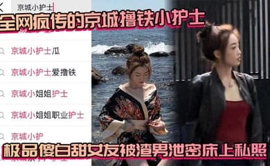 全网疯传的京城撸铁小护士 极品傻白甜女友被渣男泄密床上私照