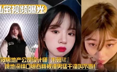 【私密视频曝光】武汉房地产公司设计师『朱茹珺』跪地深情口爆吞精被渣男猛干淫叫不断！