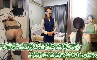 大神豪宅圈养极品性奴母狗日常调教，舔脚喝尿啪啪各种花样SM羞辱