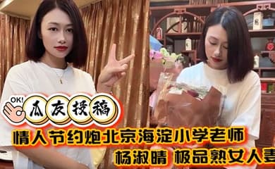 【瓜友投稿】情人节约炮北京海淀小学老师 杨淑晴 极品熟女人妻 又饥渴又会玩 40岁的老肥逼太降火了！