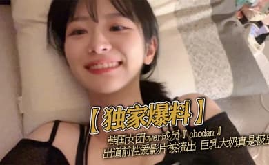 【独家爆料】韩国女团qwer成员『chodan』出道前性爱影片被流出 巨乳大奶真是极品