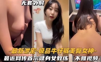 【最新泄密】极品牛仔裤美臀女神网传首尔健身女教练,视频流出