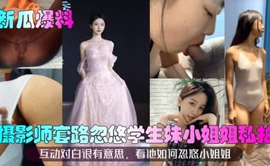 【新瓜爆料】摄影师套路忽悠学生妹小姐姐私拍！互动对白很有意思，看他如何忽悠小姐姐！