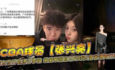 CBA球员【张兴亮】将女友打包进行李箱,偷偷带回自己的球队宿舍通宵打炮,后被球队发现直接给予禁赛处分。网传流出不雅视频!