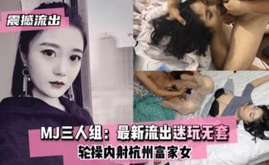 【震撼流出】MJ三人组最新迷玩无套轮操内射