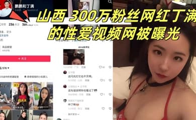 山西300万粉丝网红丁满的性爱视频网被曝光称是丁满的前男友为了报复丁满
