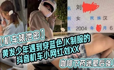 机车婊泄密黄发少年遇到穿蓝色JK制服的抖音机车小网红刘XX假装是她粉丝套近乎咖啡下药迷晕后强上