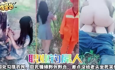 职业钓屌人四处勾搭农民巨乳骚婊野外野合差点没给老头坐死笑惨