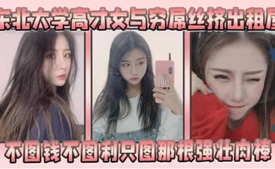东北大学高才女与穷屌丝挤出租屋不图钱不图利只图那根强壮肉棒